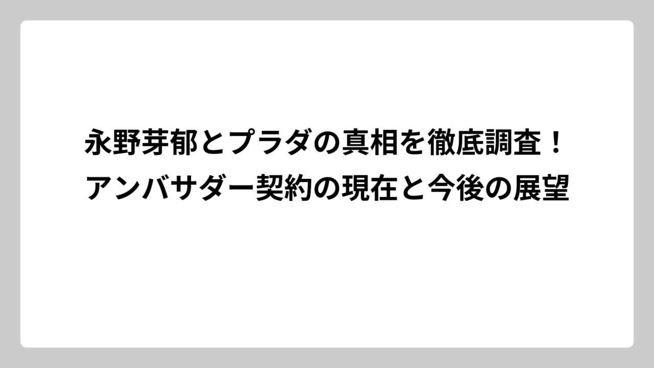 永野芽郁とプラダの真相を徹底調査！アンバサダー契約の現在と今後の展望