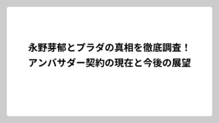 永野芽郁とプラダの真相を徹底調査！アンバサダー契約の現在と今後の展望