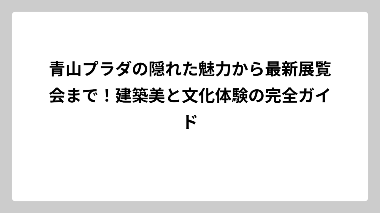 青山プラダの隠れた魅力から最新展覧会まで！建築美と文化体験の完全ガイド