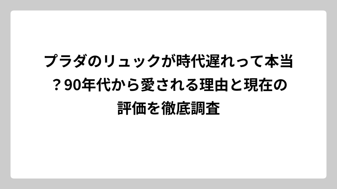 プラダのリュックが時代遅れって本当？90年代から愛される理由と現在の評価を徹底調査