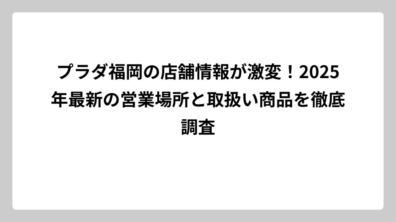 プラダ福岡の店舗情報が激変！2025年最新の営業場所と取扱い商品を徹底調査