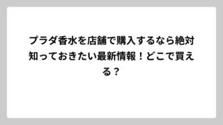プラダ香水を店舗で購入するなら絶対知っておきたい最新情報！どこで買える？