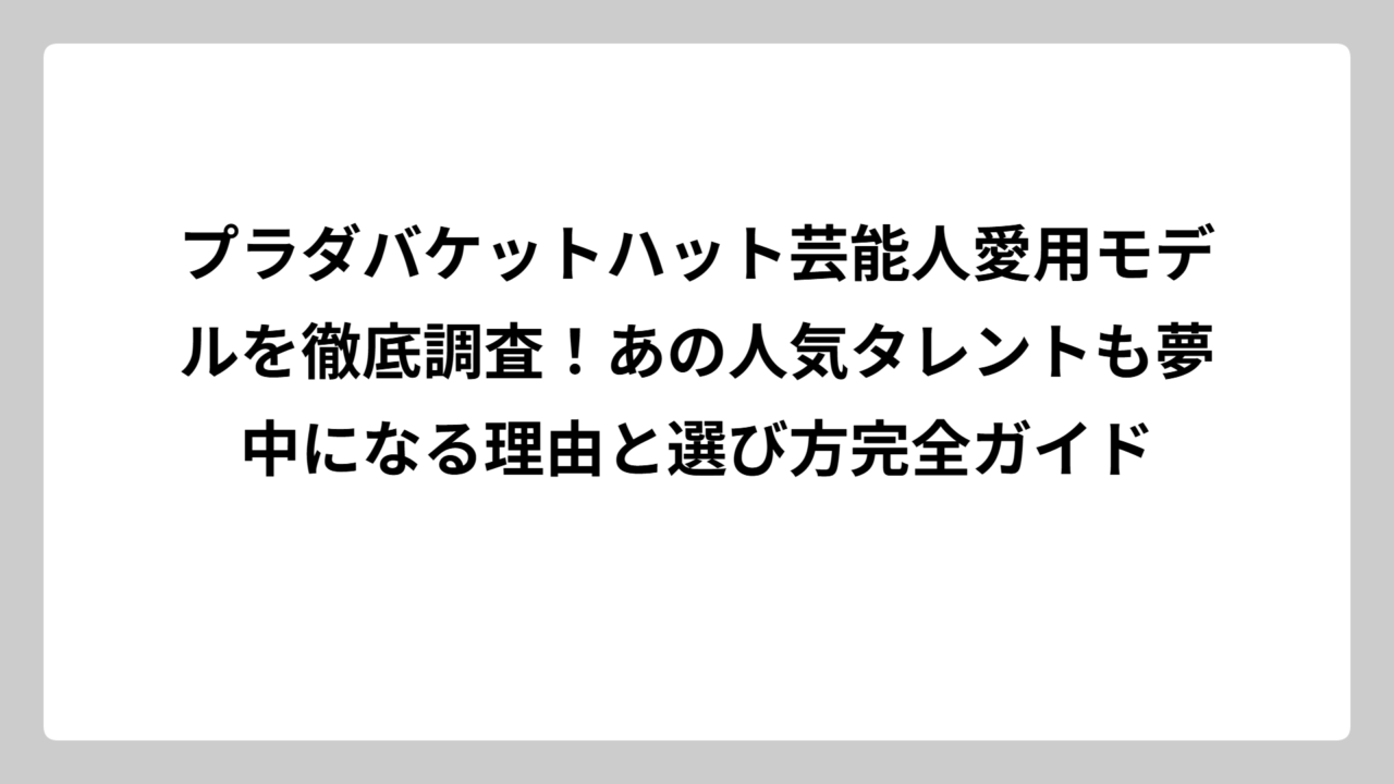 プラダバケットハット芸能人愛用モデルを徹底調査！あの人気タレントも夢中になる理由と選び方完全ガイド