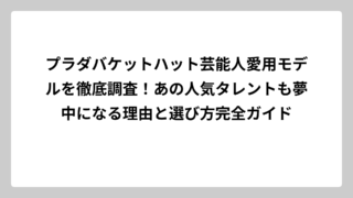 プラダバケットハット芸能人愛用モデルを徹底調査！あの人気タレントも夢中になる理由と選び方完全ガイド