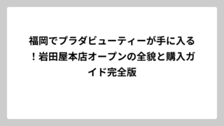 福岡でプラダビューティーが手に入る！岩田屋本店オープンの全貌と購入ガイド完全版