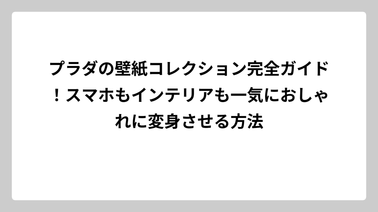 プラダの壁紙コレクション完全ガイド！スマホもインテリアも一気におしゃれに変身させる方法