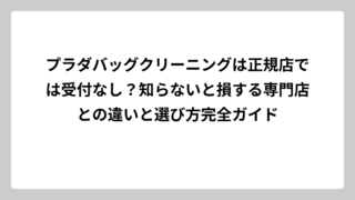 プラダバッグクリーニングは正規店では受付なし？知らないと損する専門店との違いと選び方完全ガイド