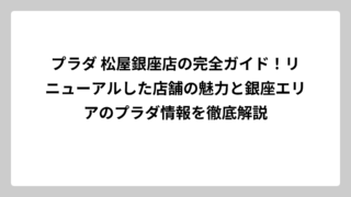 プラダ 松屋銀座店の完全ガイド！リニューアルした店舗の魅力と銀座エリアのプラダ情報を徹底解説