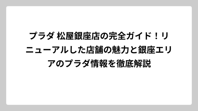 プラダ 松屋銀座店の完全ガイド！リニューアルした店舗の魅力と銀座エリアのプラダ情報を徹底解説