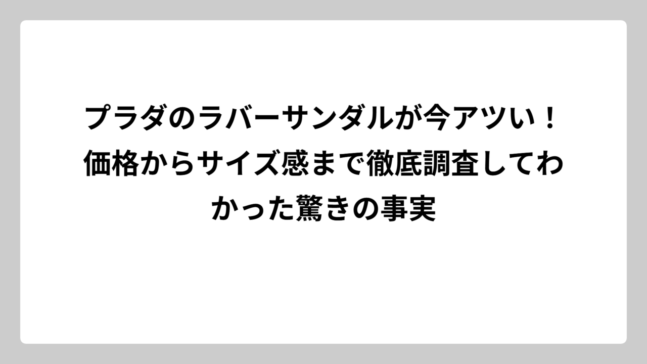 プラダのラバーサンダルが今アツい！価格からサイズ感まで徹底調査してわかった驚きの事実