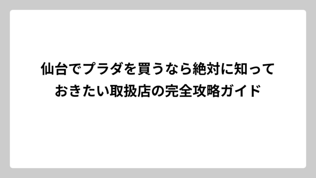 仙台でプラダを買うなら絶対に知っておきたい取扱店の完全攻略ガイド