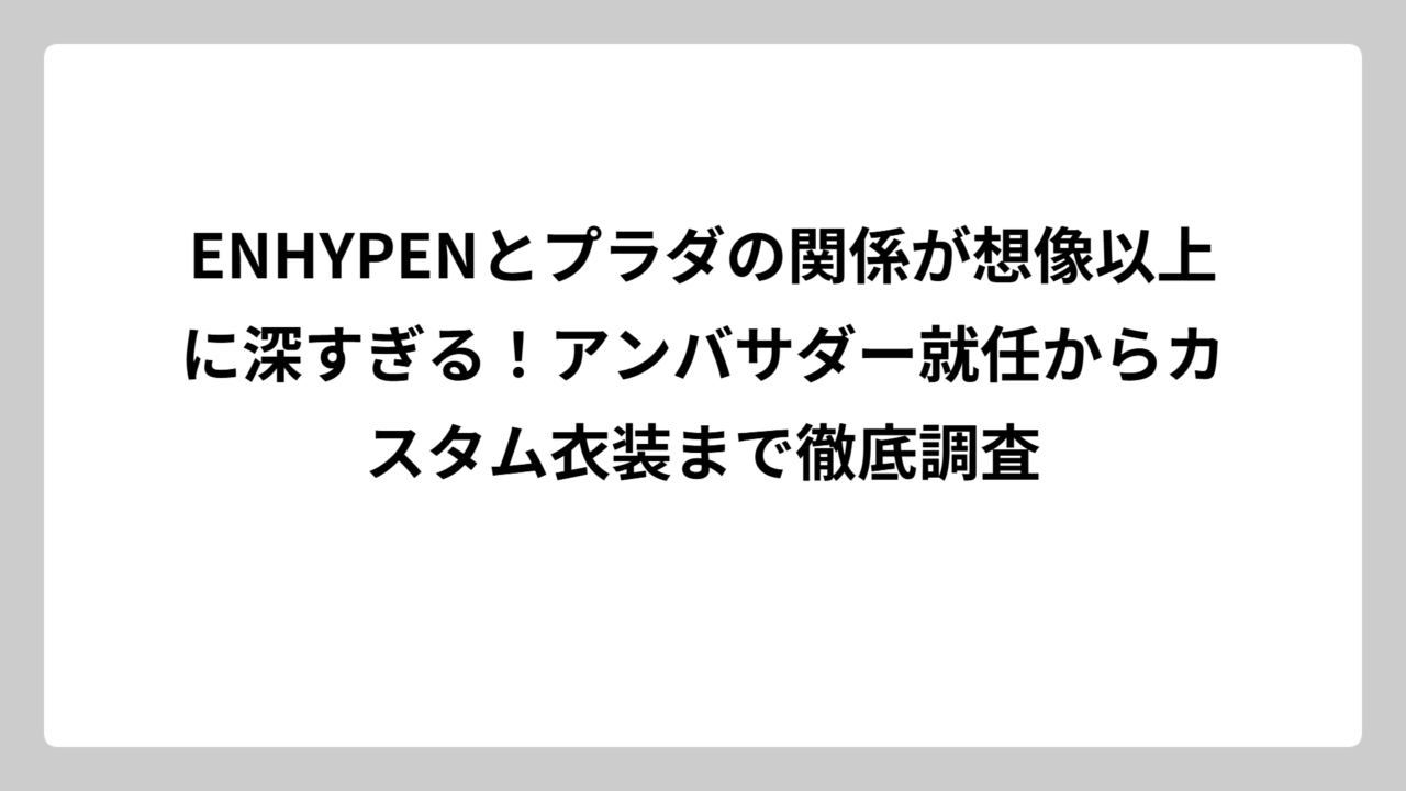 ENHYPENとプラダの関係が想像以上に深すぎる！アンバサダー就任からカスタム衣装まで徹底調査