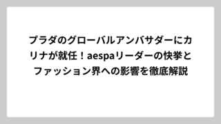 プラダのグローバルアンバサダーにカリナが就任！aespaリーダーの快挙とファッション界への影響を徹底解説