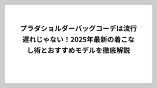 プラダショルダーバッグコーデは流行遅れじゃない！2025年最新の着こなし術とおすすめモデルを徹底解説