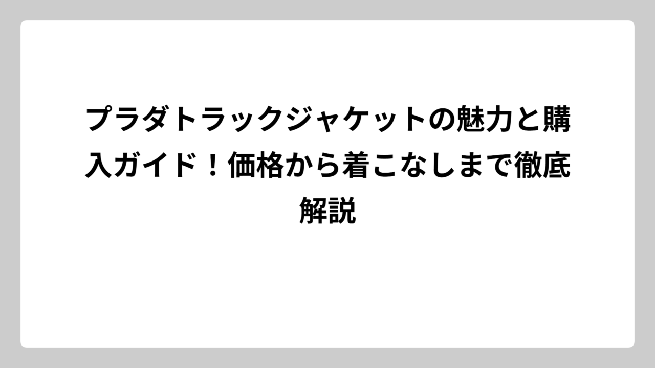 プラダトラックジャケットの魅力と購入ガイド！価格から着こなしまで徹底解説