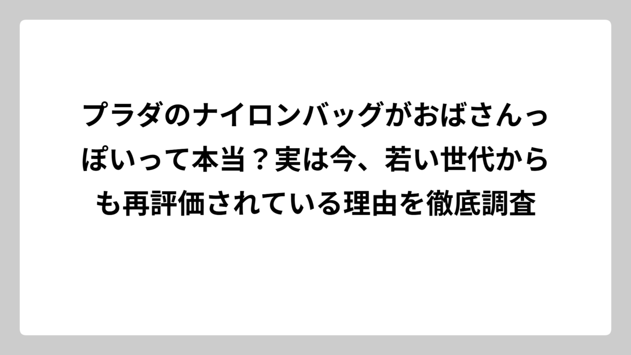 プラダのナイロンバッグがおばさんっぽいって本当？実は今、若い世代からも再評価されている理由を徹底調査