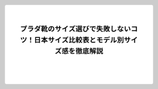 プラダ靴のサイズ選びで失敗しないコツ！日本サイズ比較表とモデル別サイズ感を徹底解説