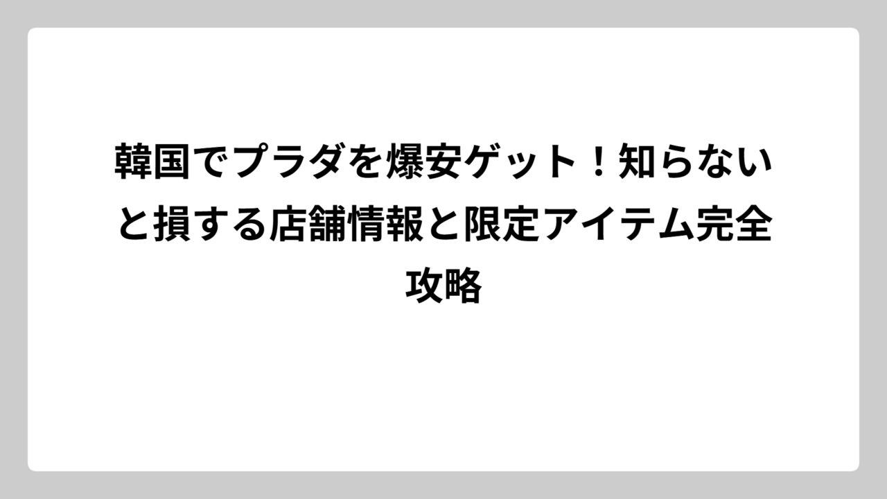 韓国でプラダを爆安ゲット！知らないと損する店舗情報と限定アイテム完全攻略