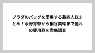 プラダのバッグを愛用する芸能人総まとめ！永野芽郁から桐谷美玲まで憧れの愛用品を徹底調査
