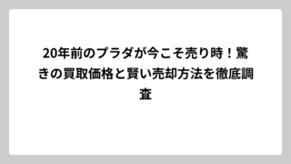 20年前のプラダが今こそ売り時！驚きの買取価格と賢い売却方法を徹底調査