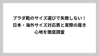 プラダ靴のサイズ選びで失敗しない！日本・海外サイズ対応表と実際の履き心地を徹底調査