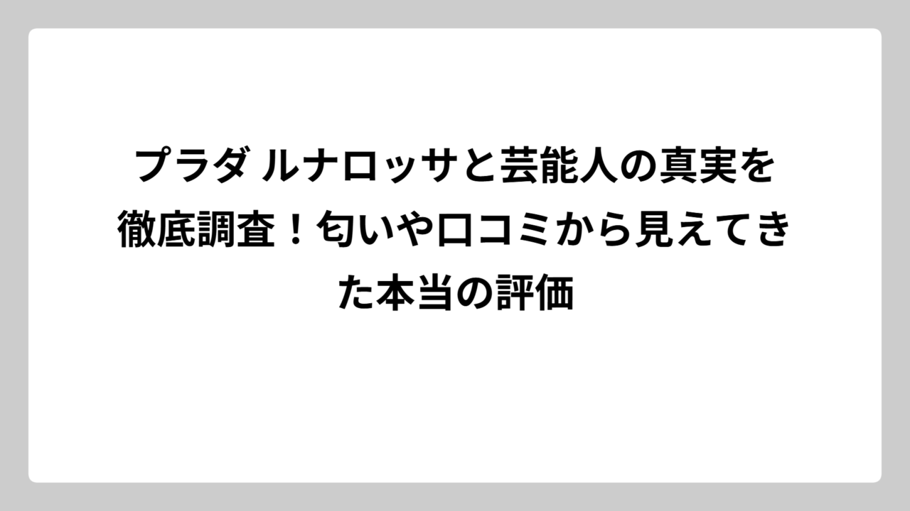プラダ ルナロッサと芸能人の真実を徹底調査！匂いや口コミから見えてきた本当の評価