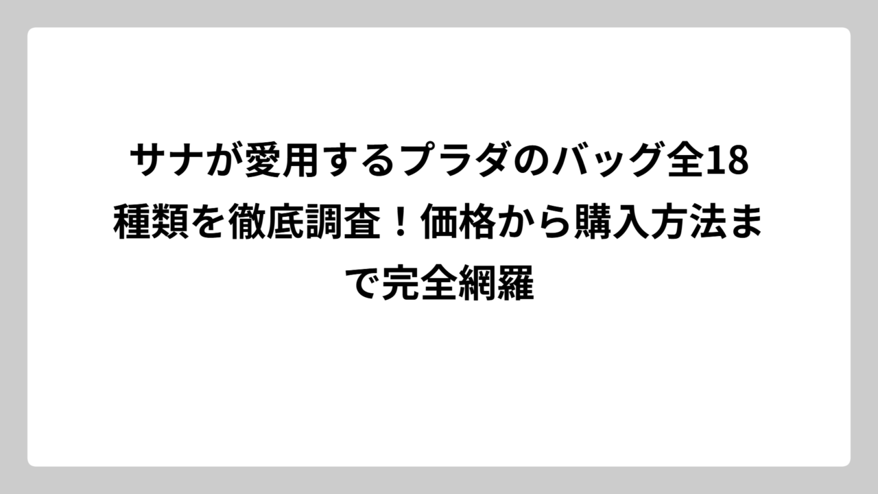 サナが愛用するプラダのバッグ全18種類を徹底調査！価格から購入方法まで完全網羅