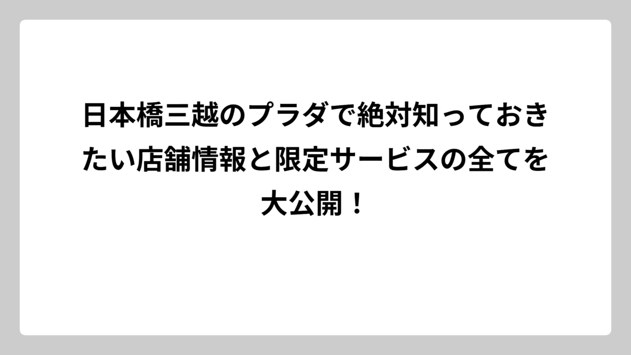 日本橋三越のプラダで絶対知っておきたい店舗情報と限定サービスの全てを大公開！