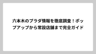 六本木のプラダ情報を徹底調査！ポップアップから常設店舗まで完全ガイド