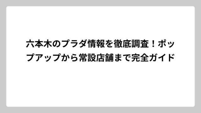 六本木のプラダ情報を徹底調査！ポップアップから常設店舗まで完全ガイド