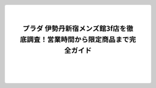 プラダ 伊勢丹新宿メンズ館3f店を徹底調査！営業時間から限定商品まで完全ガイド