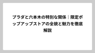 プラダと六本木の特別な関係｜限定ポップアップストアの全貌と魅力を徹底解説