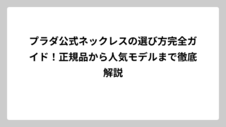プラダ公式ネックレスの選び方完全ガイド！正規品から人気モデルまで徹底解説