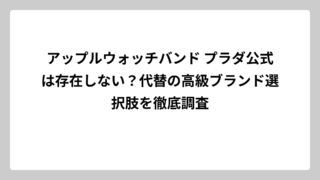 アップルウォッチバンド プラダ公式は存在しない？代替の高級ブランド選択肢を徹底調査