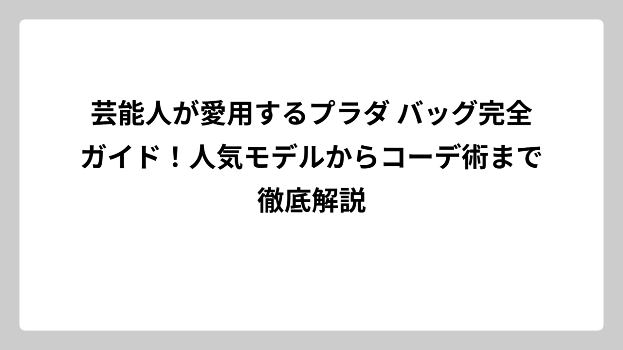 芸能人が愛用するプラダ バッグ完全ガイド！人気モデルからコーデ術まで徹底解説