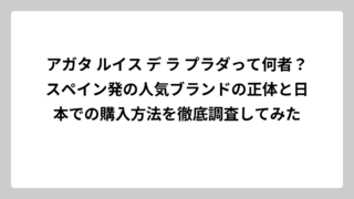 アガタ ルイス デ ラ プラダって何者？スペイン発の人気ブランドの正体と日本での購入方法を徹底調査してみた
