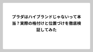 プラダはハイブランドじゃないって本当？実際の格付けと位置づけを徹底検証してみた