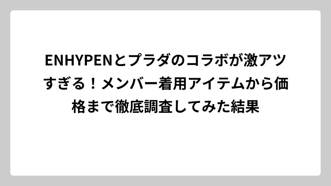 ENHYPENとプラダのコラボが激アツすぎる！メンバー着用アイテムから価格まで徹底調査してみた結果