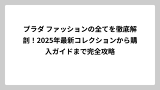 プラダ ファッションの全てを徹底解剖！2025年最新コレクションから購入ガイドまで完全攻略