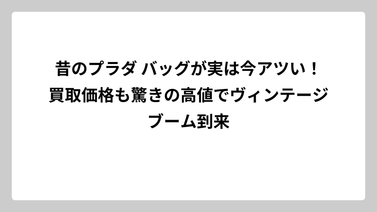 昔のプラダ バッグが実は今アツい！買取価格も驚きの高値でヴィンテージブーム到来