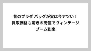 昔のプラダ バッグが実は今アツい！買取価格も驚きの高値でヴィンテージブーム到来
