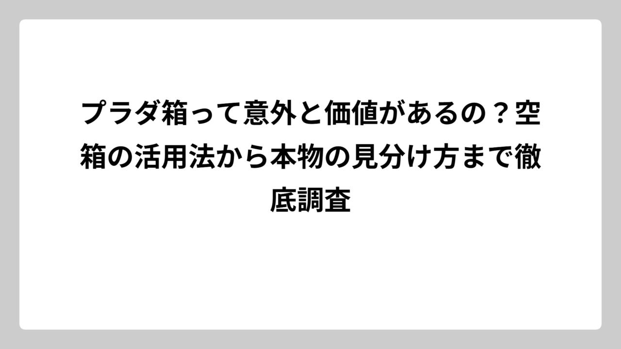 プラダ箱って意外と価値があるの？空箱の活用法から本物の見分け方まで徹底調査
