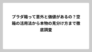 プラダ箱って意外と価値があるの？空箱の活用法から本物の見分け方まで徹底調査