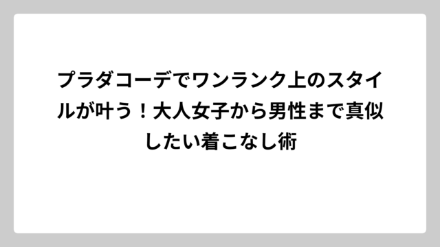 プラダコーデでワンランク上のスタイルが叶う！大人女子から男性まで真似したい着こなし術