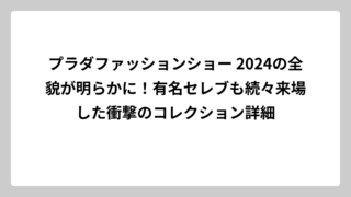 プラダファッションショー 2024の全貌が明らかに！有名セレブも続々来場した衝撃のコレクション詳細
