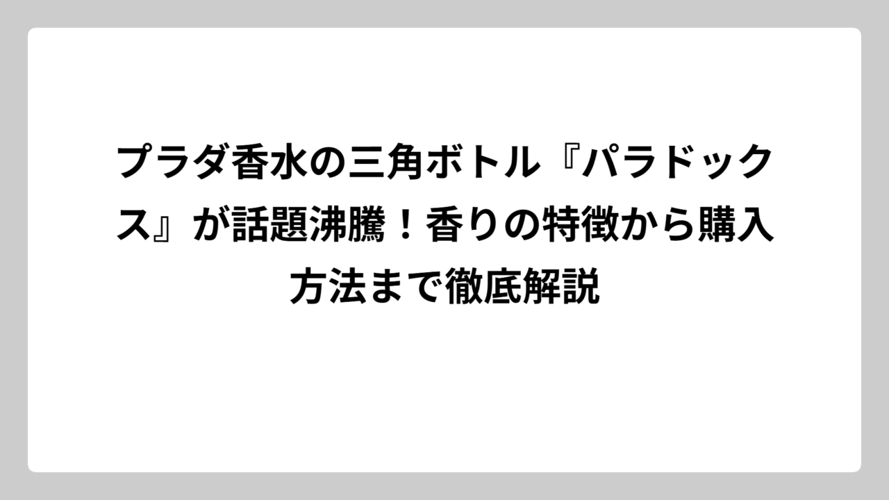 プラダ香水の三角ボトル『パラドックス』が話題沸騰！香りの特徴から購入方法まで徹底解説