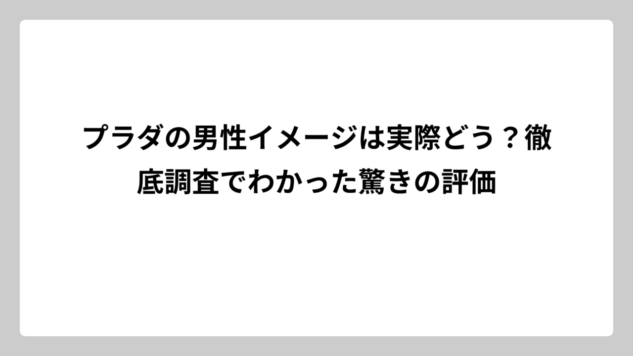 プラダの男性イメージは実際どう？徹底調査でわかった驚きの評価