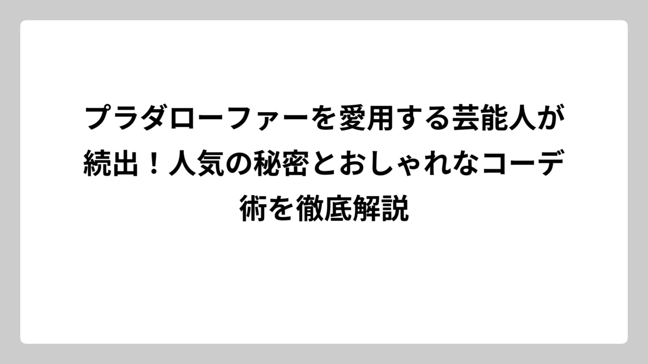 プラダローファーを愛用する芸能人が続出！人気の秘密とおしゃれなコーデ術を徹底解説