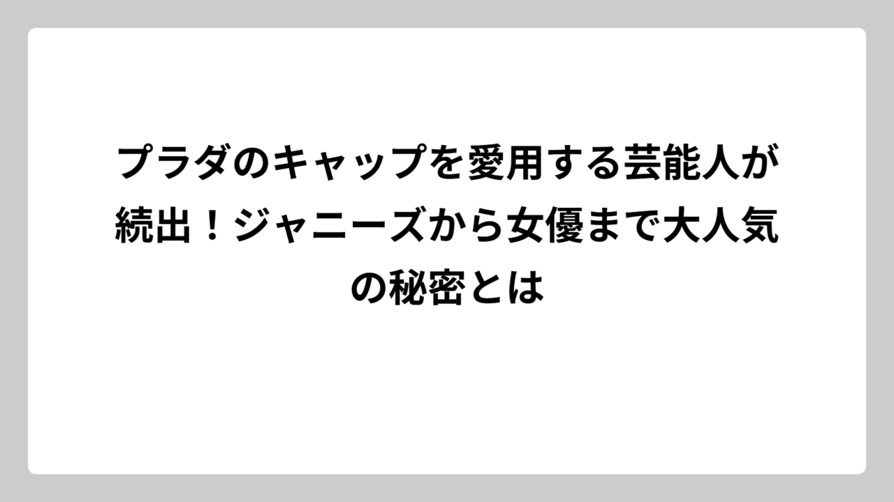 プラダのキャップを愛用する芸能人が続出！ジャニーズから女優まで大人気の秘密とは