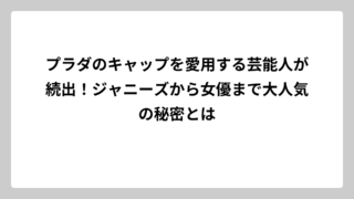 プラダのキャップを愛用する芸能人が続出！ジャニーズから女優まで大人気の秘密とは